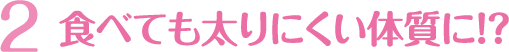 食べても太りにくい体質に!?