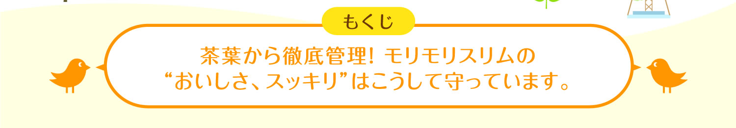 茶葉から徹底管理！ モリモリスリムの
“おいしさ、スッキリ”はこうして守っています。