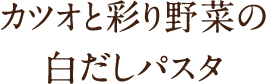 カツオと彩り野菜の
白だしパスタ
