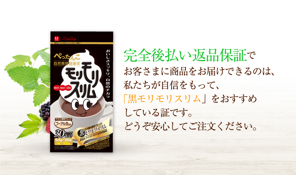完全後払い返品保証でお客さまに商品をお届けできるのは、私たちが自信をもって、「黒モリモリスリム」をおすすめしている証です。どうぞ安心してご注文してください。