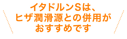 イタドルンSは、ヒザ潤滑源との併用がおすすめです