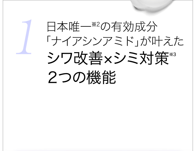 1 日本唯一※2の有効成分「ナイアシンアミド」が叶えたシワ改善×シミ対策※3 2つの機能