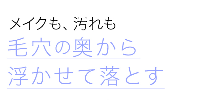 メイクも、汚れも毛穴の奥から浮かせて落とす